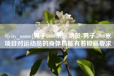 湖北男子5000米运动员-男子5000米项目对运动员的身体机能有着极高要求