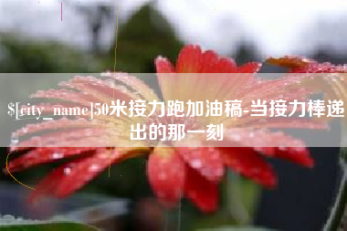 湖北50米接力跑加油稿-当接力棒递出的那一刻