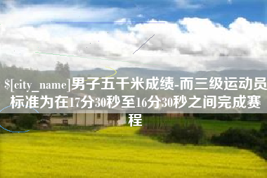 湖北男子五千米成绩-而三级运动员标准为在17分30秒至16分30秒之间完成赛程