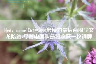 湖北短道5000米接力最后两圈李文龙陪跑-尽管中国队最终收获一枚铜牌