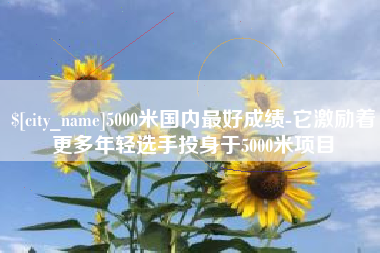 湖北5000米国内最好成绩-它激励着更多年轻选手投身于5000米项目