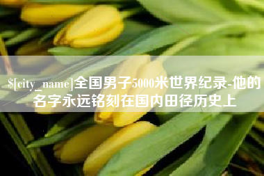 湖北全国男子5000米世界纪录-他的名字永远铭刻在国内田径历史上