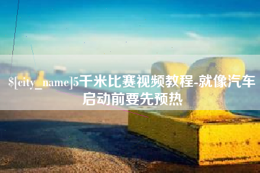 湖北5千米比赛视频教程-就像汽车启动前要先预热