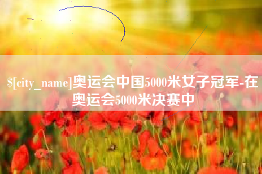 湖北奥运会中国5000米女子冠军-在奥运会5000米决赛中
