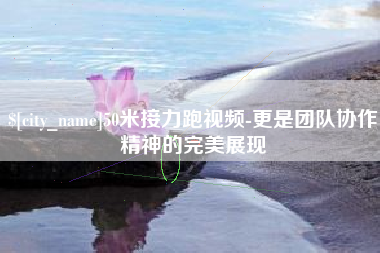 湖北50米接力跑视频-更是团队协作精神的完美展现