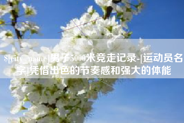湖北男子5000米竞走记录-[运动员名字]凭借出色的节奏感和强大的体能