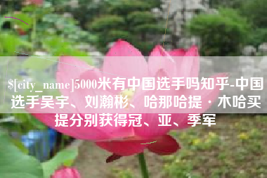 湖北5000米有中国选手吗知乎-中国选手吴宇、刘瀚彬、哈那哈提·木哈买提分别获得冠、亚、季军