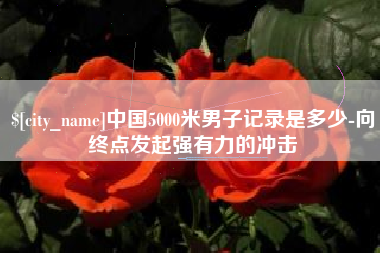 湖北中国5000米男子记录是多少-向终点发起强有力的冲击