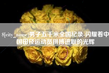 湖北男子五千米全国纪录-闪耀着中国田径运动员拼搏进取的光辉