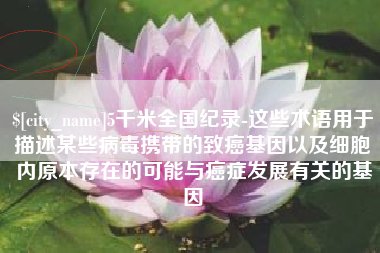 湖北5千米全国纪录-这些术语用于描述某些病毒携带的致癌基因以及细胞内原本存在的可能与癌症发展有关的基因