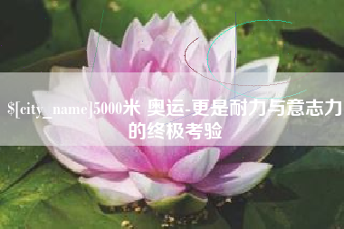 湖北5000米 奥运-更是耐力与意志力的终极考验
