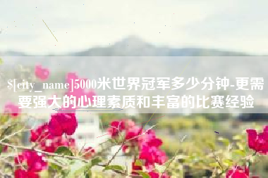 湖北5000米世界冠军多少分钟-更需要强大的心理素质和丰富的比赛经验