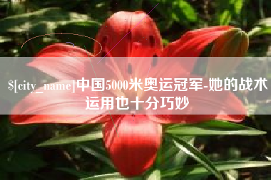 湖北中国5000米奥运冠军-她的战术运用也十分巧妙