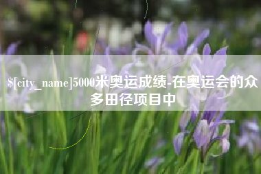 湖北5000米奥运成绩-在奥运会的众多田径项目中