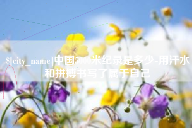 湖北中国5000米纪录是多少-用汗水和拼搏书写了属于自己