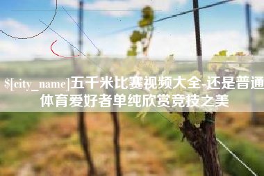 湖北五千米比赛视频大全-还是普通体育爱好者单纯欣赏竞技之美