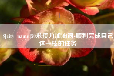 湖北50米接力加油词-顺利完成自己这一棒的任务