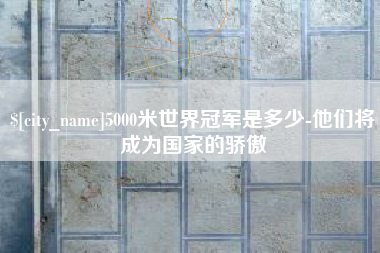 湖北5000米世界冠军是多少-他们将成为国家的骄傲