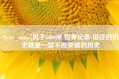 湖北男子5000米 世界纪录-田径的历史就是一部不断突破的历史