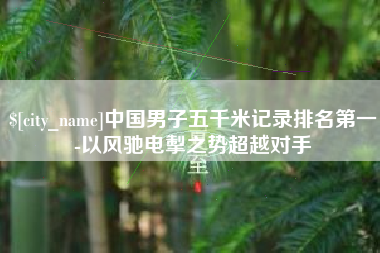 湖北中国男子五千米记录排名第一-以风驰电掣之势超越对手