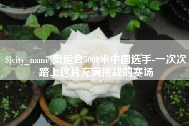 湖北奥运会5000米中国选手-一次次踏上这片充满挑战的赛场