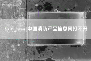 湖北中国消防产品信息网打不开