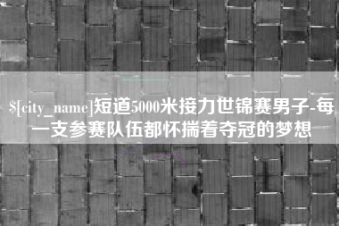 湖北短道5000米接力世锦赛男子-每一支参赛队伍都怀揣着夺冠的梦想