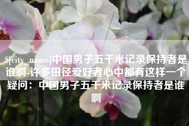 湖北中国男子五千米记录保持者是谁啊-许多田径爱好者心中都有这样一个疑问：中国男子五千米记录保持者是谁啊
