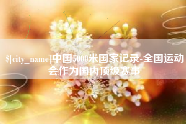湖北中国5000米国家记录-全国运动会作为国内顶级赛事