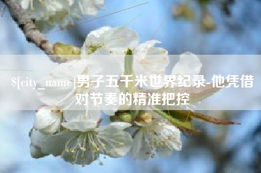 湖北男子五千米世界纪录-他凭借对节奏的精准把控