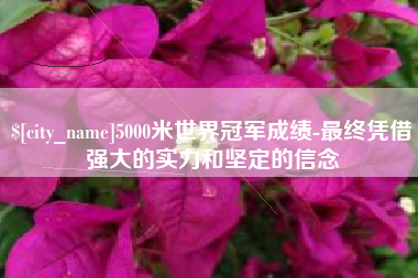 湖北5000米世界冠军成绩-最终凭借强大的实力和坚定的信念