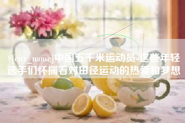 湖北中国五千米运动员-这些年轻选手们怀揣着对田径运动的热爱和梦想