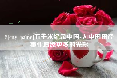 湖北五千米纪录中国-为中国田径事业增添更多的光彩
