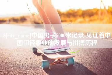 湖北中国男子5000米记录-见证着中国田径事业的发展与拼搏历程