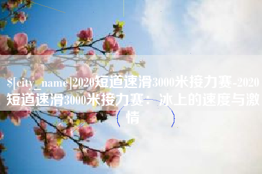 湖北2020短道速滑3000米接力赛-2020短道速滑3000米接力赛：冰上的速度与激情