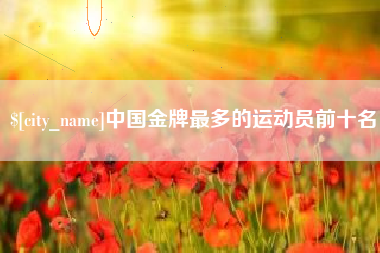 湖北中国金牌最多的运动员前十名