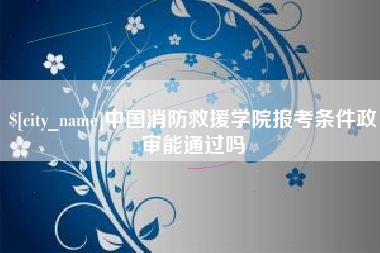湖北中国消防救援学院报考条件政审能通过吗